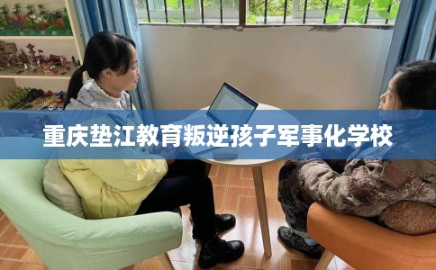 重庆垫江教育叛逆孩子军事化学校