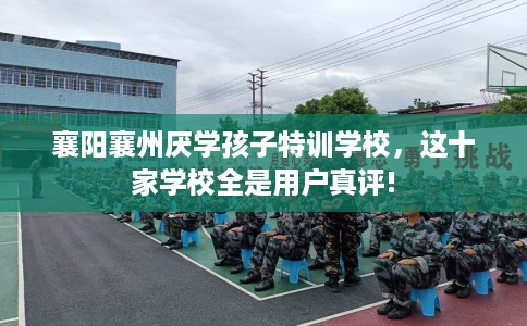 襄阳襄州厌学孩子特训学校，这十家学校全是用户真评!