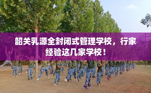韶关乳源全封闭式管理学校，行家经验这几家学校！