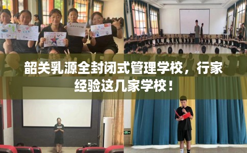 韶关乳源全封闭式管理学校，行家经验这几家学校！