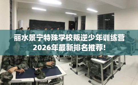 丽水景宁特殊学校叛逆少年训练营2026年最新排名推荐!