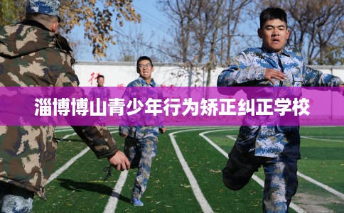 淄博博山青少年行为矫正纠正学校