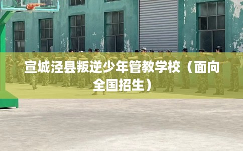 宣城泾县叛逆少年管教学校（面向全国招生）