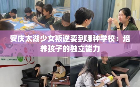 安庆太湖少女叛逆要到哪种学校：培养孩子的独立能力