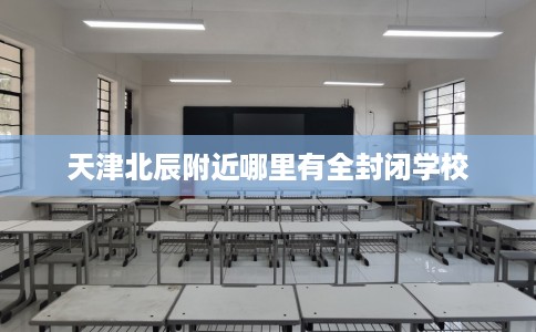 天津北辰附近哪里有全封闭学校