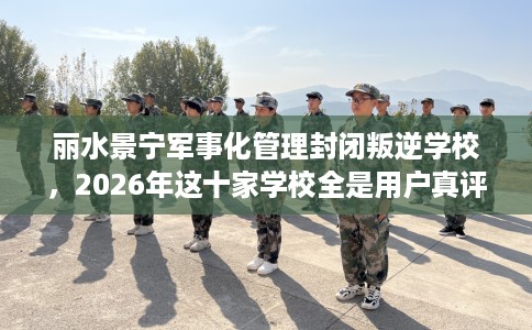 丽水景宁军事化管理封闭叛逆学校，2026年这十家学校全是用户真评!