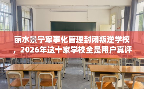 丽水景宁军事化管理封闭叛逆学校，2026年这十家学校全是用户真评!