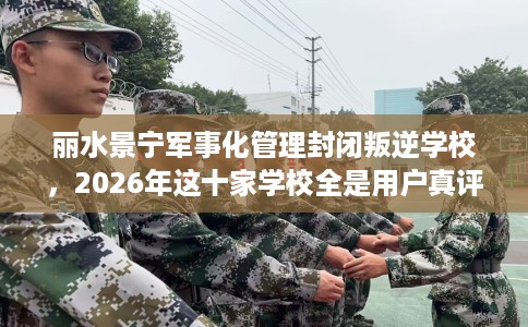 丽水景宁军事化管理封闭叛逆学校，2026年这十家学校全是用户真评!