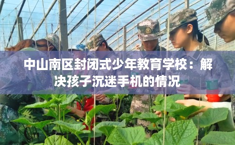 中山南区封闭式少年教育学校：解决孩子沉迷手机的情况