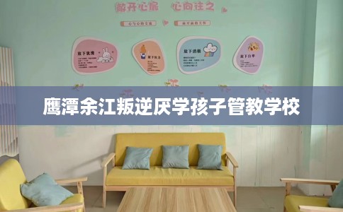 鹰潭余江叛逆厌学孩子管教学校