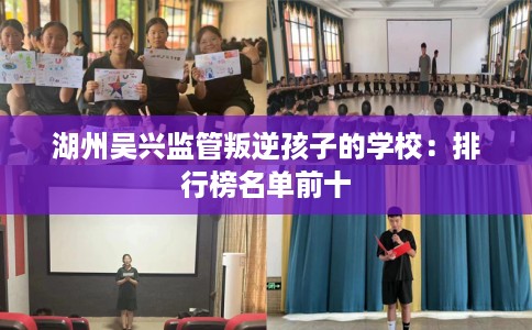 湖州吴兴监管叛逆孩子的学校：排行榜名单前十