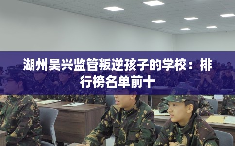 湖州吴兴监管叛逆孩子的学校：排行榜名单前十
