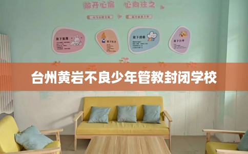 台州黄岩不良少年管教封闭学校