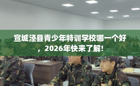 宣城泾县青少年特训学校哪一个好，2026年快来了解!