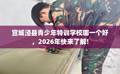 宣城泾县青少年特训学校哪一个好，2026年快来了解!
