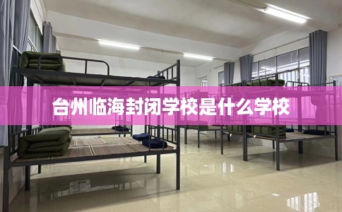 台州临海封闭学校是什么学校