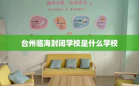 台州临海封闭学校是什么学校