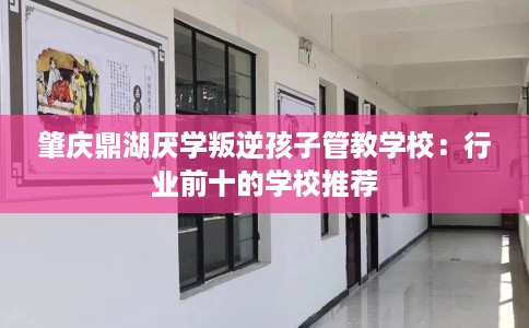 肇庆鼎湖厌学叛逆孩子管教学校：行业前十的学校推荐