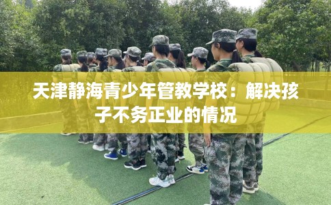 天津静海青少年管教学校：解决孩子不务正业的情况
