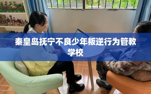 秦皇岛抚宁不良少年叛逆行为管教学校