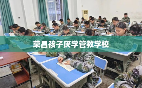 荣昌孩子厌学管教学校