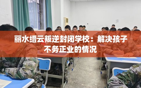 丽水缙云叛逆封闭学校：解决孩子不务正业的情况