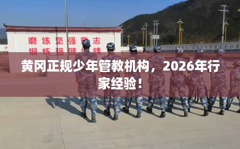 黄冈正规少年管教机构，2026年行家经验！