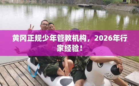 黄冈正规少年管教机构，2026年行家经验！