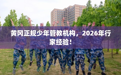 黄冈正规少年管教机构，2026年行家经验！