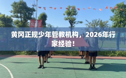 黄冈正规少年管教机构，2026年行家经验！
