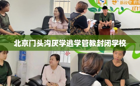 北京门头沟厌学逃学管教封闭学校