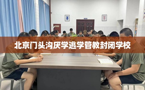 北京门头沟厌学逃学管教封闭学校