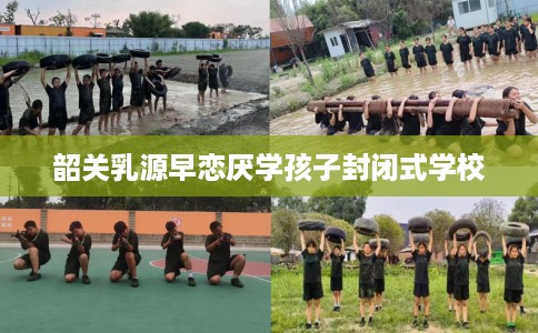 韶关乳源早恋厌学孩子封闭式学校