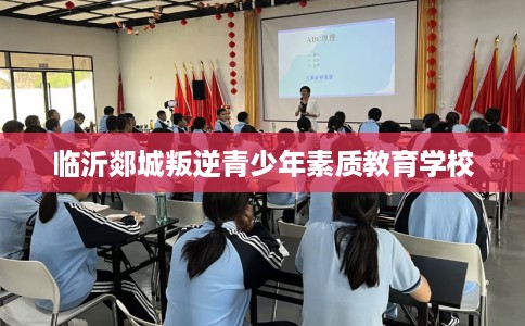 临沂郯城叛逆青少年素质教育学校