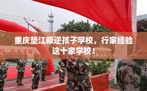 重庆垫江叛逆孩子学校，行家经验这十家学校！