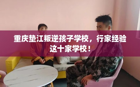 重庆垫江叛逆孩子学校，行家经验这十家学校！