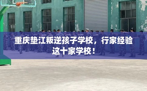 重庆垫江叛逆孩子学校，行家经验这十家学校！