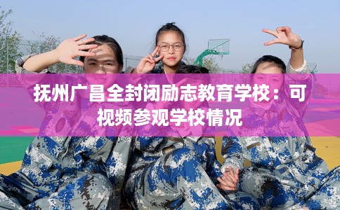 抚州广昌全封闭励志教育学校：可视频参观学校情况
