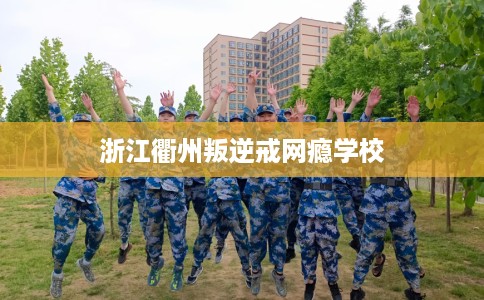 浙江衢州叛逆戒网瘾学校