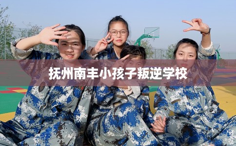 抚州南丰小孩子叛逆学校