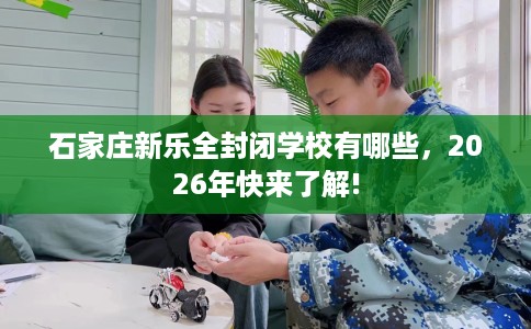 石家庄新乐全封闭学校有哪些，2026年快来了解!