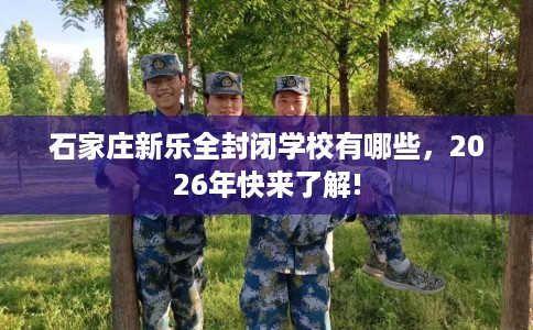石家庄新乐全封闭学校有哪些，2026年快来了解!