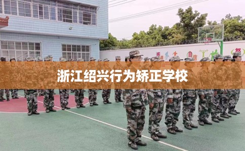 浙江绍兴行为矫正学校