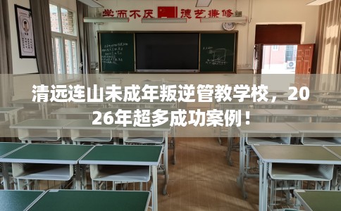 清远连山未成年叛逆管教学校，2026年超多成功案例！