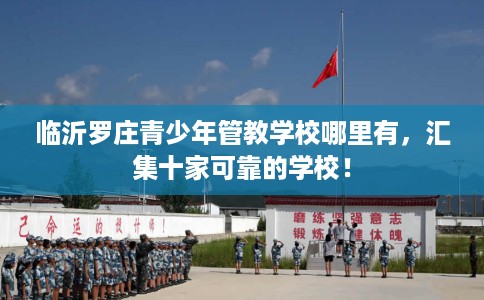 临沂罗庄青少年管教学校哪里有，汇集十家可靠的学校！