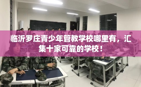 临沂罗庄青少年管教学校哪里有，汇集十家可靠的学校！