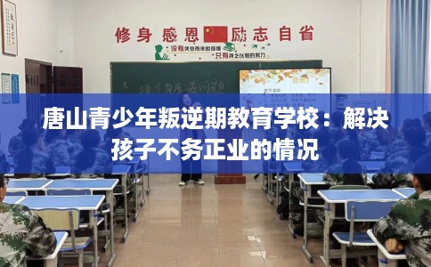 唐山青少年叛逆期教育学校：解决孩子不务正业的情况