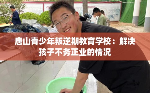 唐山青少年叛逆期教育学校：解决孩子不务正业的情况