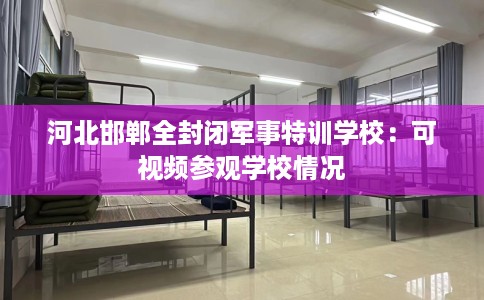 河北邯郸全封闭军事特训学校：可视频参观学校情况