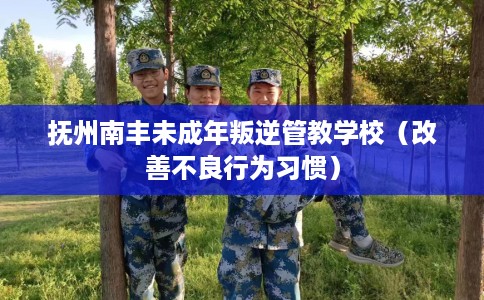 抚州南丰未成年叛逆管教学校（改善不良行为习惯）